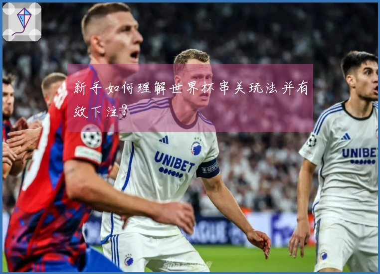 新手如何理解世界杯串关玩法并有效下注？