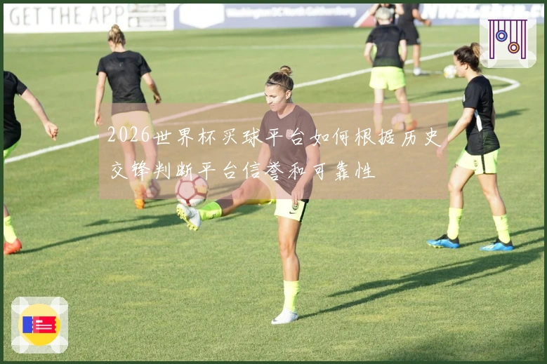 2026世界杯买球平台如何根据历史交锋判断平台信誉和可靠性